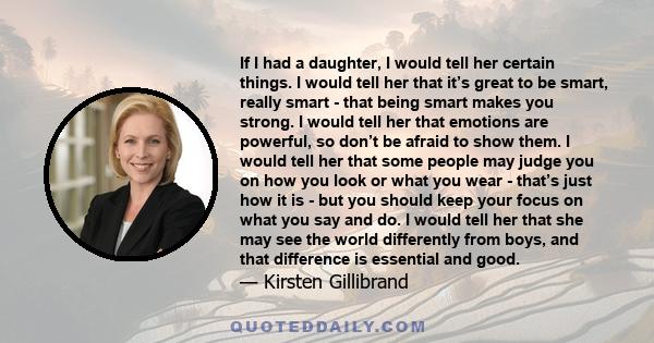 If I had a daughter, I would tell her certain things. I would tell her that it’s great to be smart, really smart - that being smart makes you strong. I would tell her that emotions are powerful, so don’t be afraid to