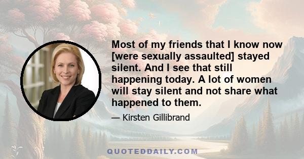 Most of my friends that I know now [were sexually assaulted] stayed silent. And I see that still happening today. A lot of women will stay silent and not share what happened to them.