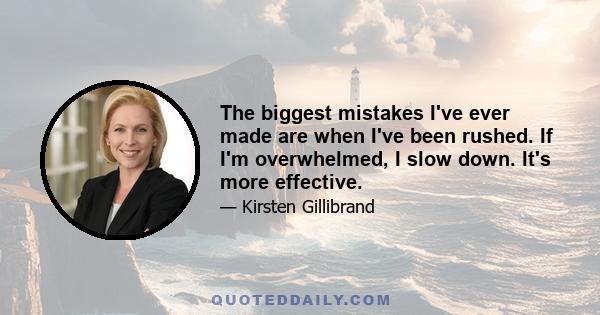 The biggest mistakes I've ever made are when I've been rushed. If I'm overwhelmed, I slow down. It's more effective.