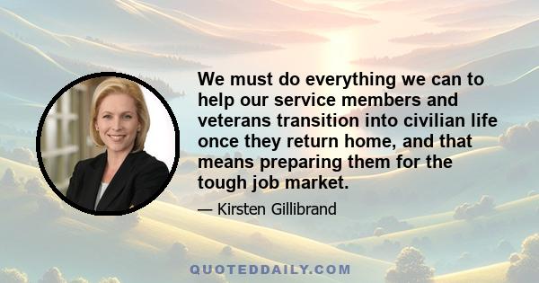 We must do everything we can to help our service members and veterans transition into civilian life once they return home, and that means preparing them for the tough job market.