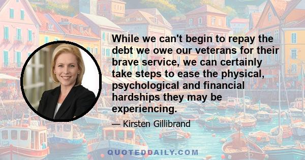 While we can't begin to repay the debt we owe our veterans for their brave service, we can certainly take steps to ease the physical, psychological and financial hardships they may be experiencing.