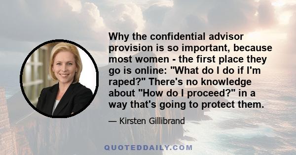 Why the confidential advisor provision is so important, because most women - the first place they go is online: What do I do if I'm raped? There's no knowledge about How do I proceed? in a way that's going to protect