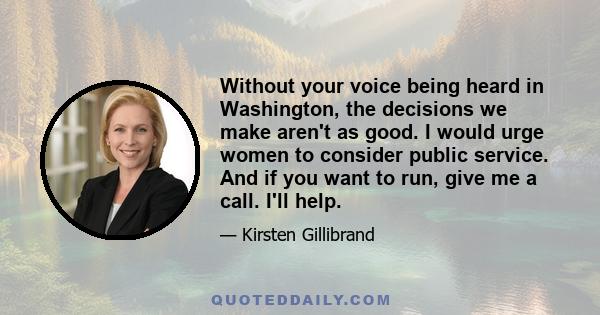 Without your voice being heard in Washington, the decisions we make aren't as good. I would urge women to consider public service. And if you want to run, give me a call. I'll help.