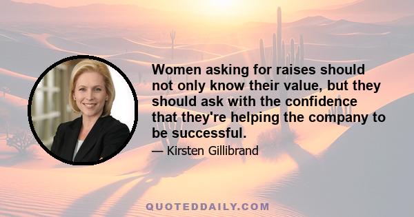 Women asking for raises should not only know their value, but they should ask with the confidence that they're helping the company to be successful.