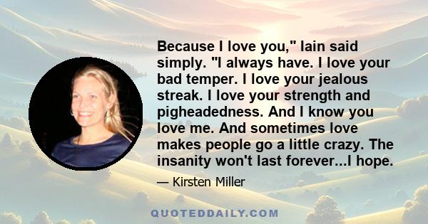 Because I love you, Iain said simply. I always have. I love your bad temper. I love your jealous streak. I love your strength and pigheadedness. And I know you love me. And sometimes love makes people go a little crazy. 