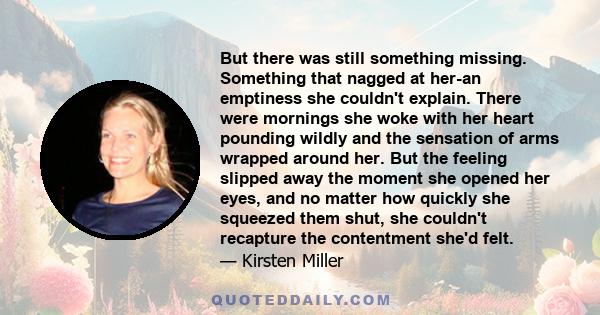 But there was still something missing. Something that nagged at her-an emptiness she couldn't explain. There were mornings she woke with her heart pounding wildly and the sensation of arms wrapped around her. But the