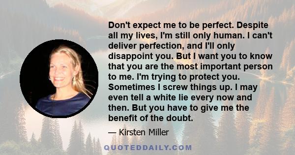 Don't expect me to be perfect. Despite all my lives, I'm still only human. I can't deliver perfection, and I'll only disappoint you. But I want you to know that you are the most important person to me. I'm trying to