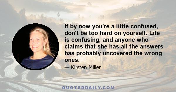 If by now you're a little confused, don't be too hard on yourself. Life is confusing, and anyone who claims that she has all the answers has probably uncovered the wrong ones.