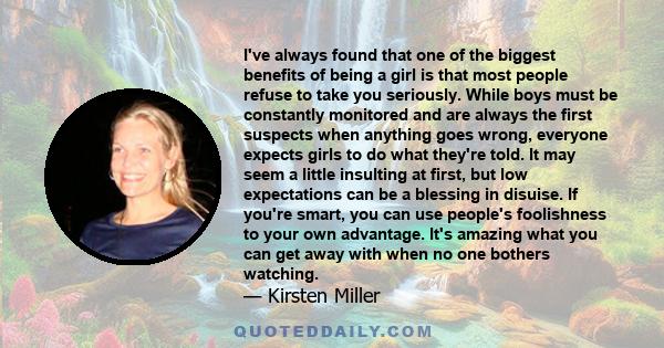 I've always found that one of the biggest benefits of being a girl is that most people refuse to take you seriously. While boys must be constantly monitored and are always the first suspects when anything goes wrong,