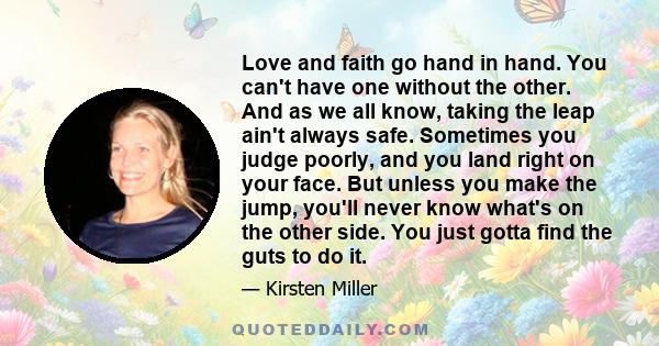 Love and faith go hand in hand. You can't have one without the other. And as we all know, taking the leap ain't always safe. Sometimes you judge poorly, and you land right on your face. But unless you make the jump,