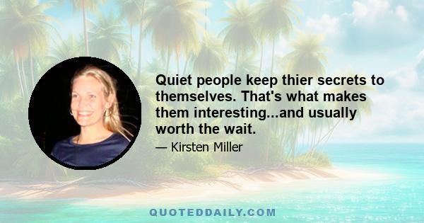 Quiet people keep thier secrets to themselves. That's what makes them interesting...and usually worth the wait.