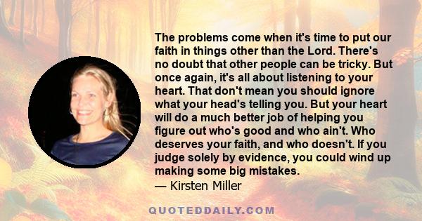 The problems come when it's time to put our faith in things other than the Lord. There's no doubt that other people can be tricky. But once again, it's all about listening to your heart. That don't mean you should