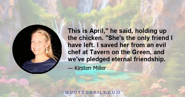 This is April, he said, holding up the chicken. She's the only friend I have left. I saved her from an evil chef at Tavern on the Green, and we've pledged eternal friendship.