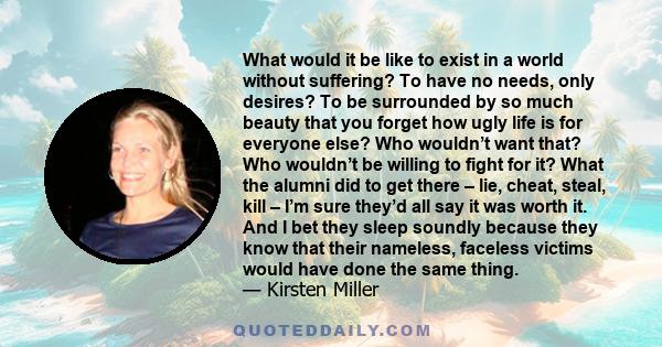 What would it be like to exist in a world without suffering? To have no needs, only desires? To be surrounded by so much beauty that you forget how ugly life is for everyone else? Who wouldn’t want that? Who wouldn’t be 