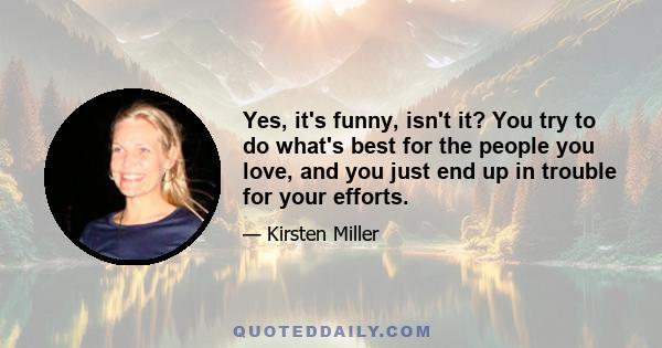 Yes, it's funny, isn't it? You try to do what's best for the people you love, and you just end up in trouble for your efforts.