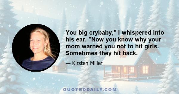 You big crybaby, I whispered into his ear. Now you know why your mom warned you not to hit girls. Sometimes they hit back.