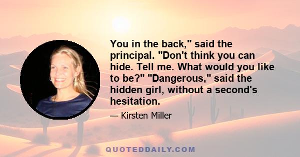 You in the back, said the principal. Don't think you can hide. Tell me. What would you like to be? Dangerous, said the hidden girl, without a second's hesitation.