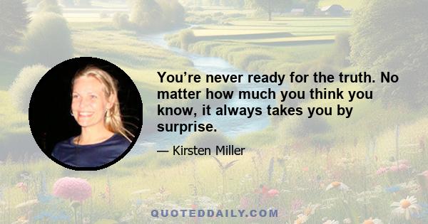 You’re never ready for the truth. No matter how much you think you know, it always takes you by surprise.