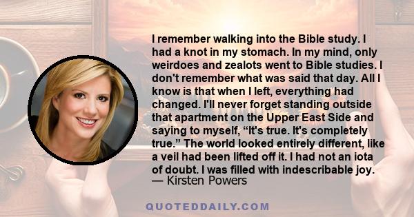 I remember walking into the Bible study. I had a knot in my stomach. In my mind, only weirdoes and zealots went to Bible studies. I don't remember what was said that day. All I know is that when I left, everything had