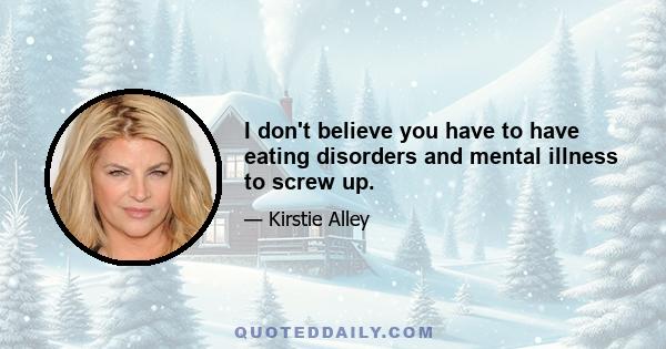 I don't believe you have to have eating disorders and mental illness to screw up.