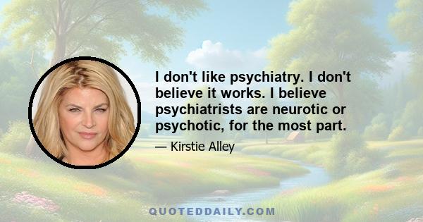 I don't like psychiatry. I don't believe it works. I believe psychiatrists are neurotic or psychotic, for the most part.