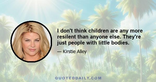 I don't think children are any more resilent than anyone else. They're just people with little bodies.