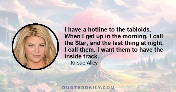 I have a hotline to the tabloids. When I get up in the morning, I call the Star, and the last thing at night, I call them. I want them to have the inside track.