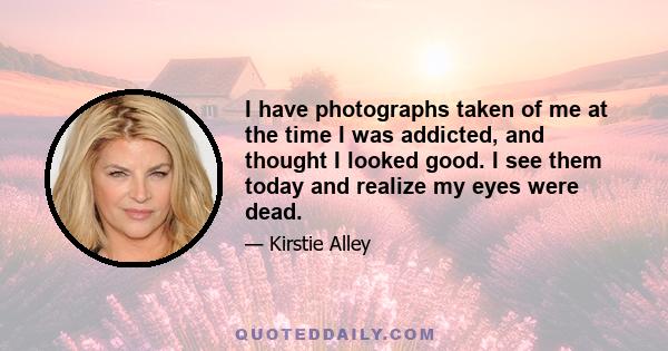 I have photographs taken of me at the time I was addicted, and thought I looked good. I see them today and realize my eyes were dead.