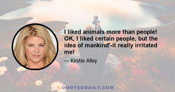 I liked animals more than people! OK, I liked certain people, but the idea of mankind'-it really irritated me!