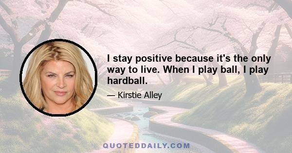 I stay positive because it's the only way to live. When I play ball, I play hardball.