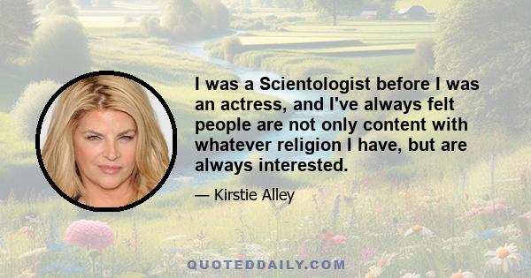 I was a Scientologist before I was an actress, and I've always felt people are not only content with whatever religion I have, but are always interested.