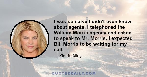 I was so naive I didn't even know about agents. I telephoned the William Morris agency and asked to speak to Mr. Morris. I expected Bill Morris to be waiting for my call.