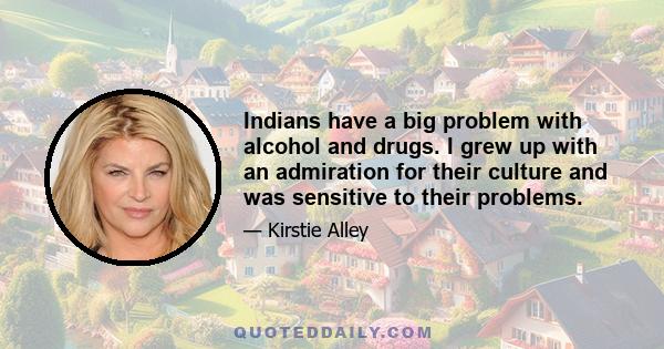 Indians have a big problem with alcohol and drugs. I grew up with an admiration for their culture and was sensitive to their problems.