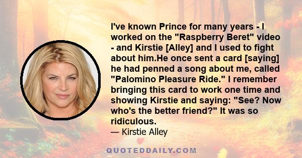 I've known Prince for many years - I worked on the Raspberry Beret video - and Kirstie [Alley] and I used to fight about him.He once sent a card [saying] he had penned a song about me, called Palomino Pleasure Ride. I