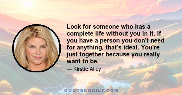 Look for someone who has a complete life without you in it. If you have a person you don't need for anything, that's ideal. You're just together because you really want to be.