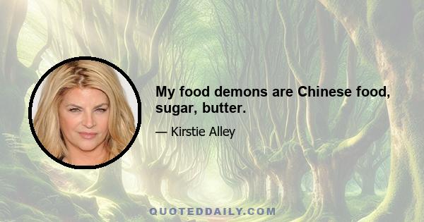 My food demons are Chinese food, sugar, butter.