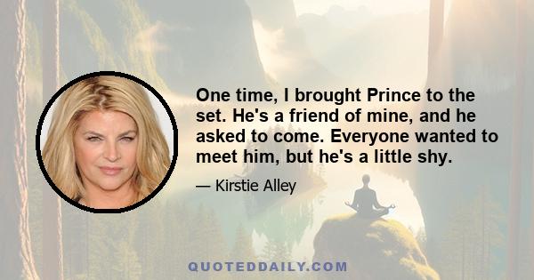 One time, I brought Prince to the set. He's a friend of mine, and he asked to come. Everyone wanted to meet him, but he's a little shy.