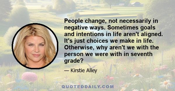 People change, not necessarily in negative ways. Sometimes goals and intentions in life aren't aligned. It's just choices we make in life. Otherwise, why aren't we with the person we were with in seventh grade?