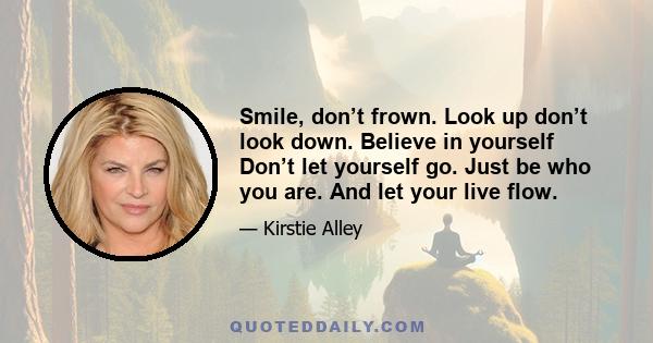 Smile, don’t frown. Look up don’t look down. Believe in yourself Don’t let yourself go. Just be who you are. And let your live flow.