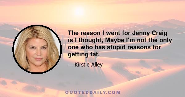 The reason I went for Jenny Craig is I thought, Maybe I'm not the only one who has stupid reasons for getting fat.