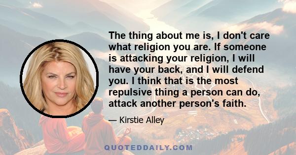 The thing about me is, I don't care what religion you are. If someone is attacking your religion, I will have your back, and I will defend you. I think that is the most repulsive thing a person can do, attack another