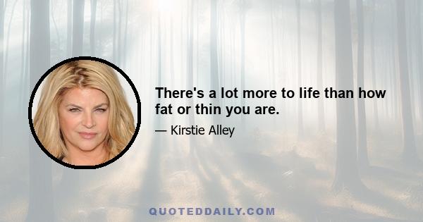 There's a lot more to life than how fat or thin you are.