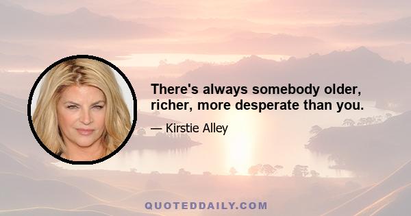 There's always somebody older, richer, more desperate than you.