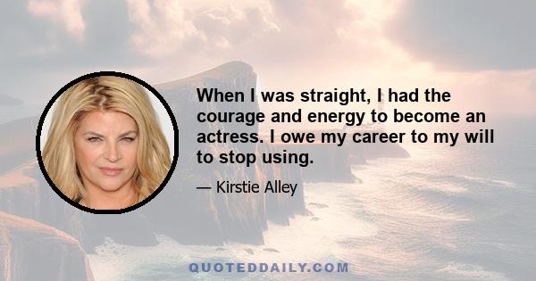 When I was straight, I had the courage and energy to become an actress. I owe my career to my will to stop using.