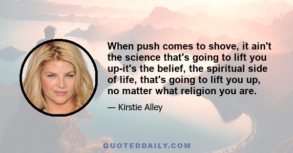 When push comes to shove, it ain't the science that's going to lift you up-it's the belief, the spiritual side of life, that's going to lift you up, no matter what religion you are.