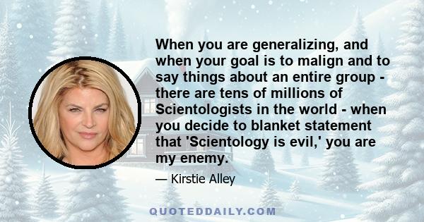 When you are generalizing, and when your goal is to malign and to say things about an entire group - there are tens of millions of Scientologists in the world - when you decide to blanket statement that 'Scientology is