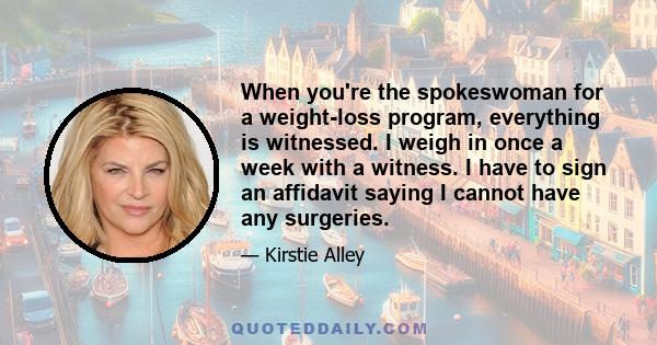 When you're the spokeswoman for a weight-loss program, everything is witnessed. I weigh in once a week with a witness. I have to sign an affidavit saying I cannot have any surgeries.