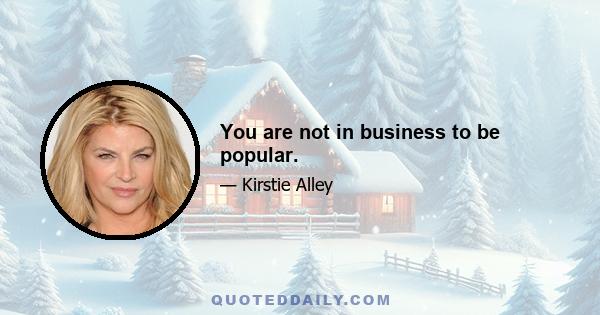 You are not in business to be popular.