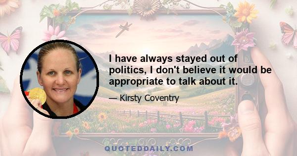 I have always stayed out of politics, I don't believe it would be appropriate to talk about it.