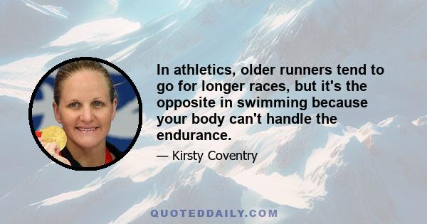 In athletics, older runners tend to go for longer races, but it's the opposite in swimming because your body can't handle the endurance.